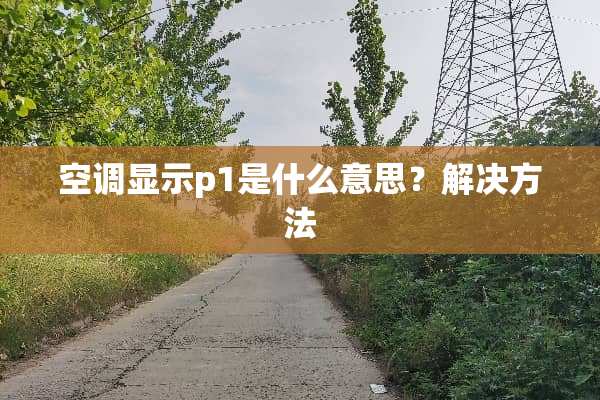 空调显示p1是什么意思？解决方法