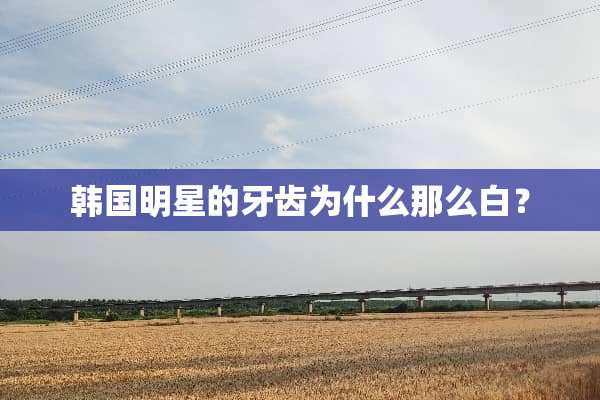 韩国明星的牙齿为什么那么白？