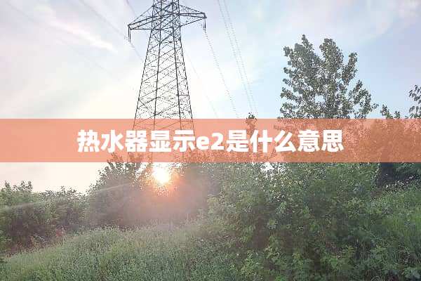 热水器显示e2是什么意思