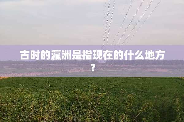 古时的瀛洲是指现在的什么地方？