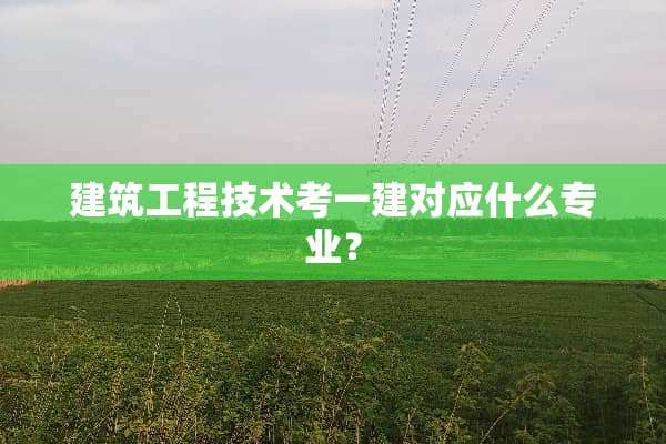 建筑工程技术考一建对应什么专业？