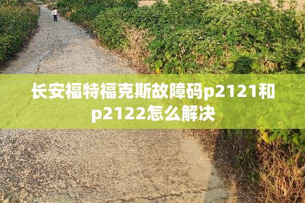 长安福特福克斯故障码p2121和p2122怎么解决