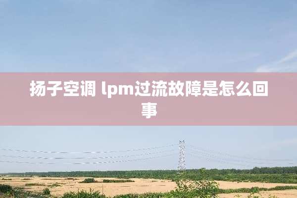 扬子空调 lpm过流故障是怎么回事