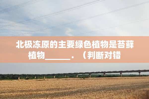 北极冻原的主要绿色植物是苔藓植物______．（判断对错