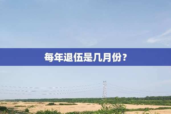 每年退伍是几月份？