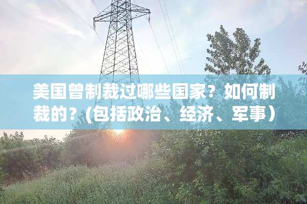美国曾制裁过哪些国家？如何制裁的？(包括**、经济、军事）？