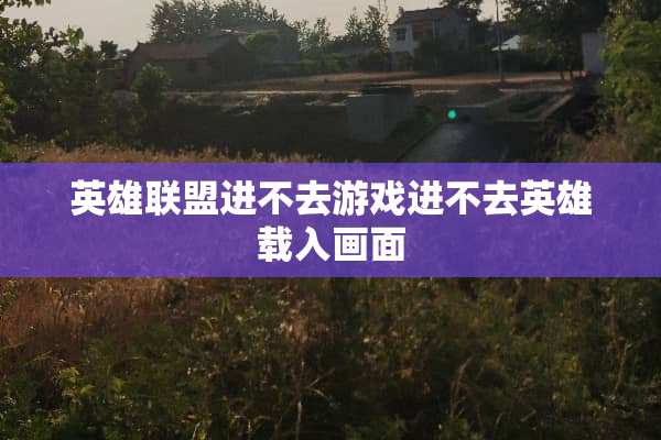 英雄联盟进不去游戏进不去英雄载入画面