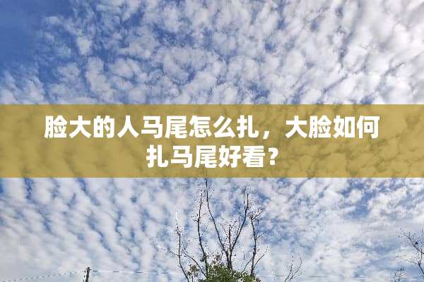 脸大的人马尾怎么扎，大脸如何扎马尾好看？