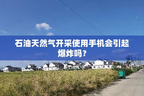 石油天然气开采使用手机会引起**吗？