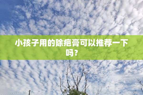 小孩子用的除疤膏可以推荐一下吗？