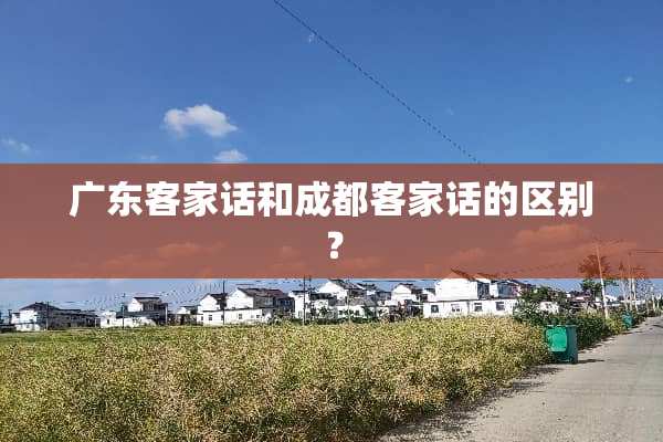 广东客家话和成都客家话的区别？