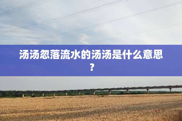汤汤忽落流水的汤汤是什么意思？