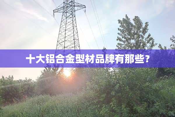 十大铝合金型材品牌有那些？