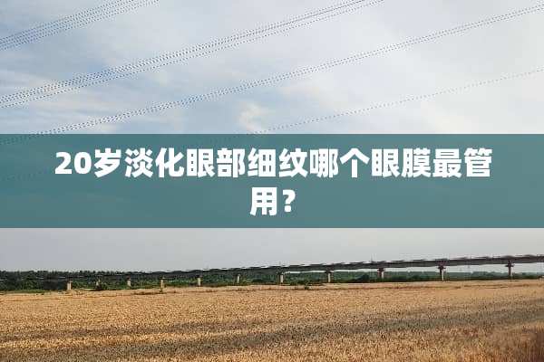 20岁淡化眼部细纹哪个眼膜最管用？