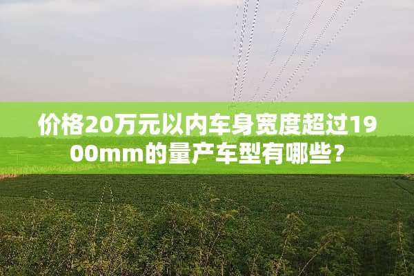 价格20万元以内车身宽度超过1900mm的量产车型有哪些？