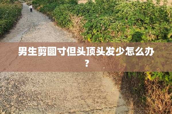 男生剪圆寸但头顶头发少怎么办？