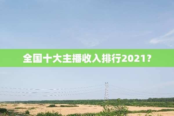 全国十大主播收入排行2021？