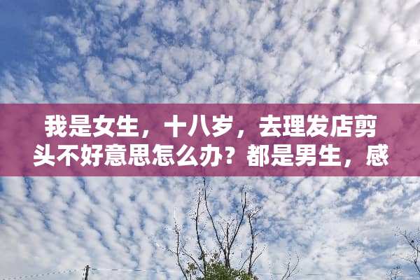 我是女生，十八岁，去理发店剪头不好意思怎么办？都是男生，感觉好尴尬，怎么办？