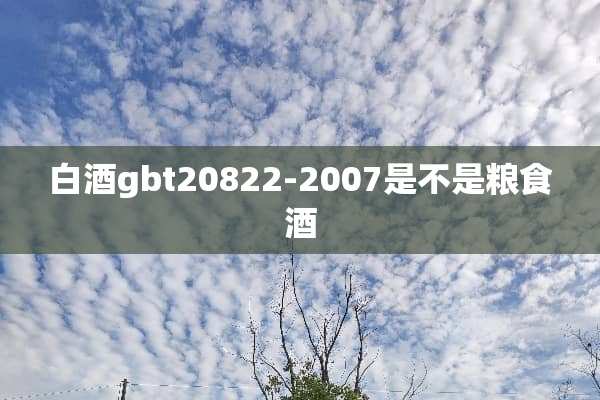 白酒gbt20822-2007是不是粮食酒