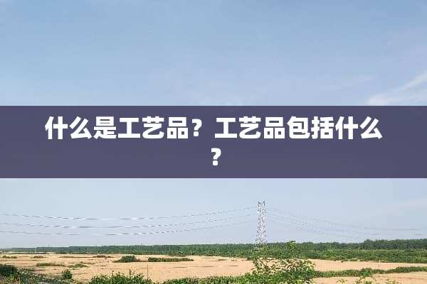 什么是工艺品？工艺品包括什么？