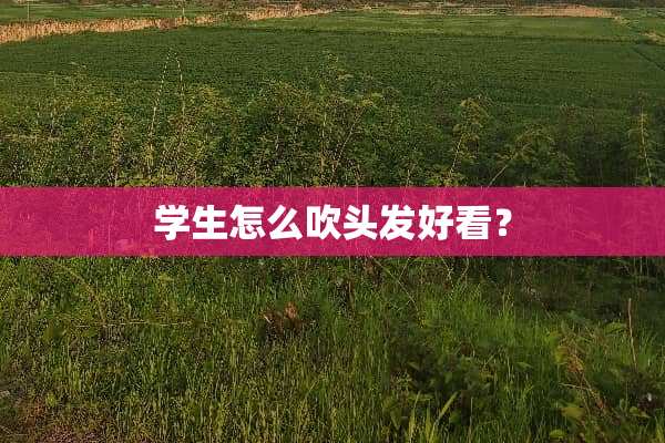 学生怎么吹头发好看？