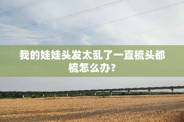 我的娃娃头发太乱了一直梳头都梳怎么办？