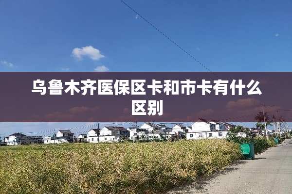乌鲁木齐医保区卡和市卡有什么区别
