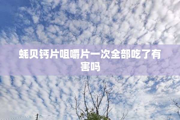 蚝贝钙片咀嚼片一次全部吃了有害吗