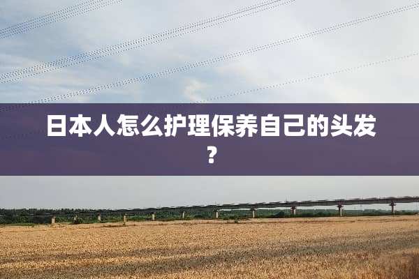 日本人怎么护理保养自己的头发？