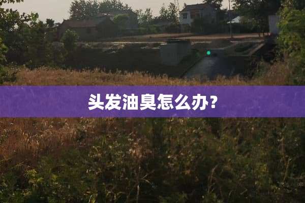 头发油臭怎么办？