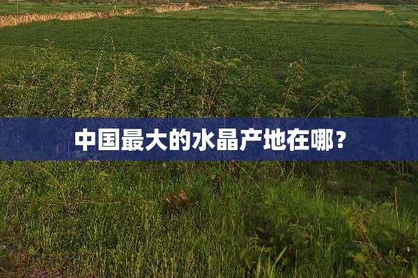 中国最大的水晶产地在哪？
