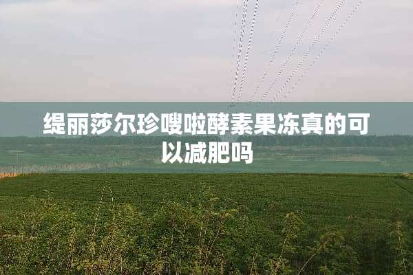 缇丽莎尔珍嗖啦酵素果冻真的可以减肥吗