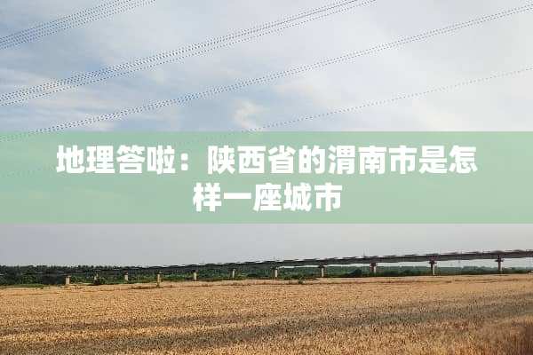 地理答啦：陕西省的渭南市是怎样一座城市
