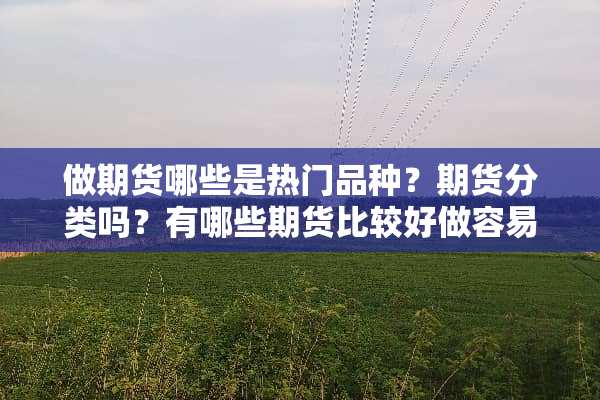 做期货哪些是热门品种？期货分类吗？有哪些期货比较好做容易赚钱？