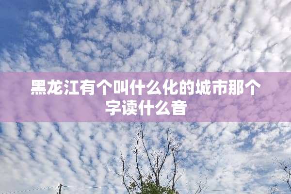 黑龙江有个叫什么化的城市那个字读什么音