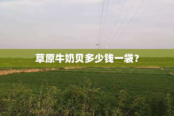 草原牛奶贝多少钱一袋？