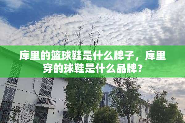 库里的篮球鞋是什么牌子，库里穿的球鞋是什么品牌？