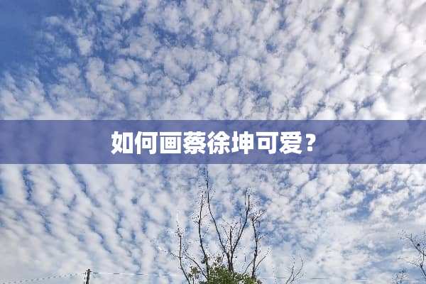 如何画蔡徐坤可爱？