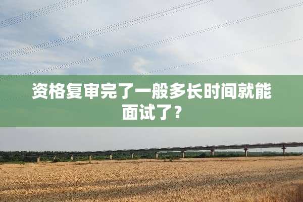 资格复审完了一般多长时间就能面试了？