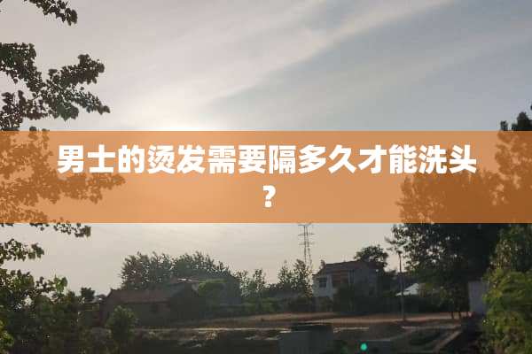 男士的烫发需要隔多久才能洗头？