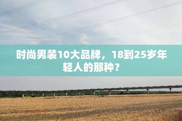 时尚男装10大品牌，18到25岁年轻人的那种？