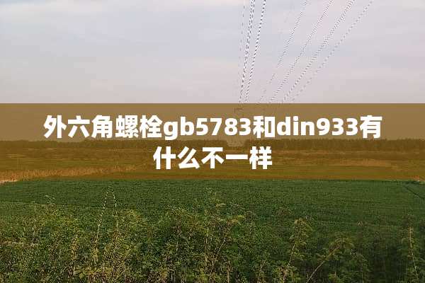 外六角螺栓gb5783和din933有什么不一样