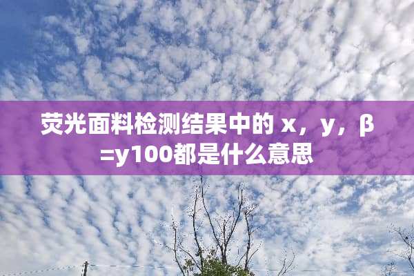 荧光面料检测结果中的 x，y，β=y100都是什么意思