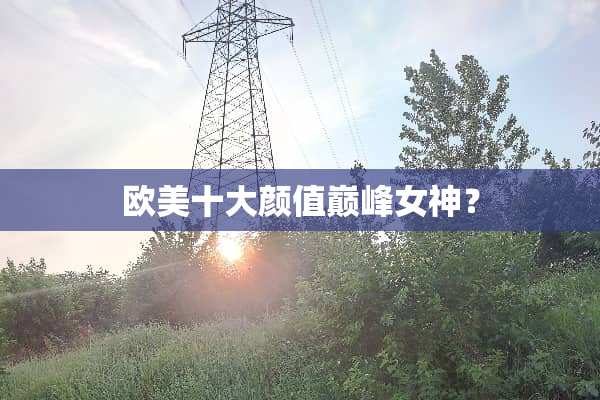 欧美十大颜值巅峰女神？