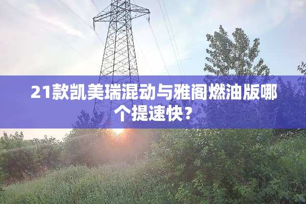 21款凯美瑞混动与雅阁燃油版哪个提速快？