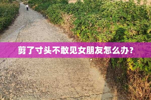 剪了寸头不敢见女朋友怎么办？