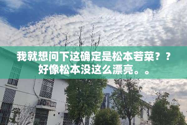 我就想问下这确定是松本若菜？？好像松本没这么漂亮。。