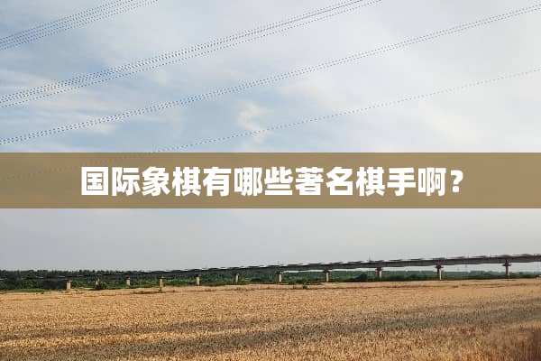 国际象棋有哪些著名棋手啊？