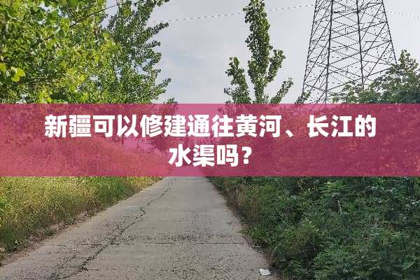 新疆可以修建通往黄河、长江的水渠吗？