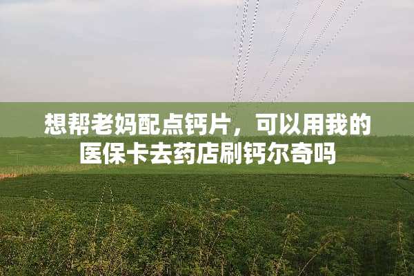 想帮老妈配点钙片，可以用我的医保卡去药店刷钙尔奇吗
